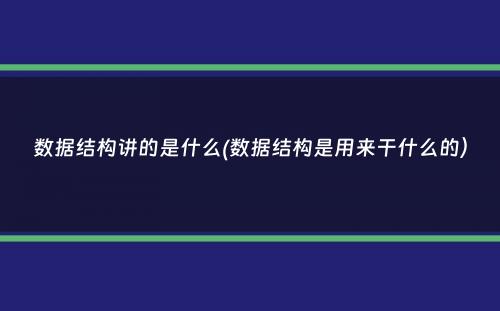 数据结构讲的是什么(数据结构是用来干什么的）