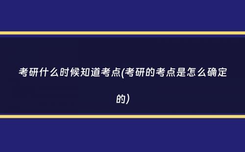 考研什么时候知道考点(考研的考点是怎么确定的）