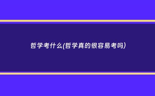 哲学考什么(哲学真的很容易考吗）