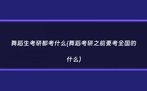 舞蹈生考研都考什么(舞蹈考研之前要考全国的什么）