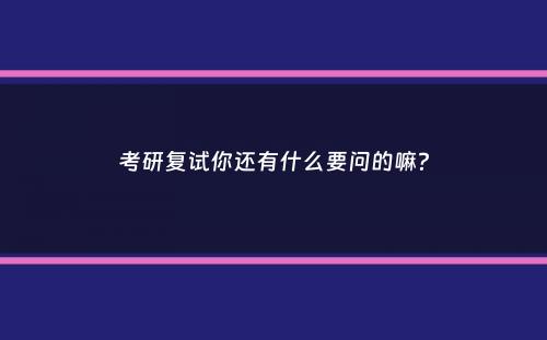 考研复试你还有什么要问的嘛？