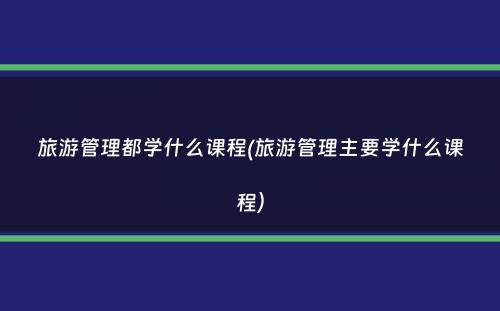 旅游管理都学什么课程(旅游管理主要学什么课程）