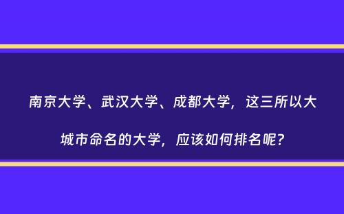 南京大学、武汉大学、成都大学，这三所以大城市命名的大学，应该如何排名呢？