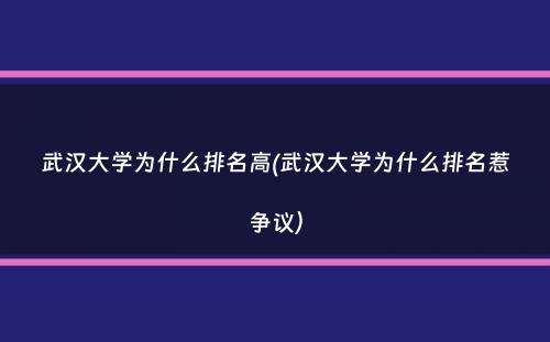 武汉大学为什么排名高(武汉大学为什么排名惹争议）