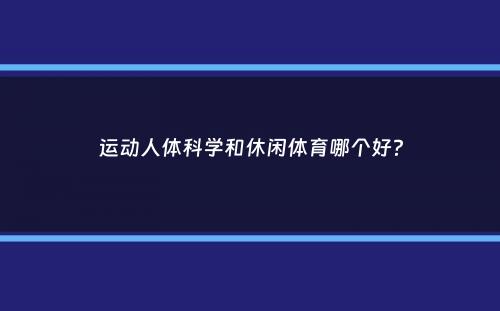 运动人体科学和休闲体育哪个好？