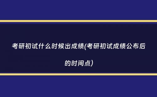 考研初试什么时候出成绩(考研初试成绩公布后的时间点）