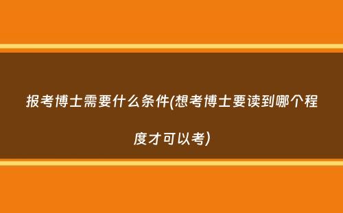 报考博士需要什么条件(想考博士要读到哪个程度才可以考）