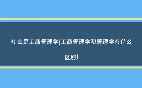 什么是工商管理学(工商管理学和管理学有什么区别）