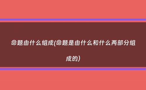 命题由什么组成(命题是由什么和什么两部分组成的）