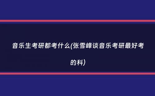 音乐生考研都考什么(张雪峰谈音乐考研最好考的科）