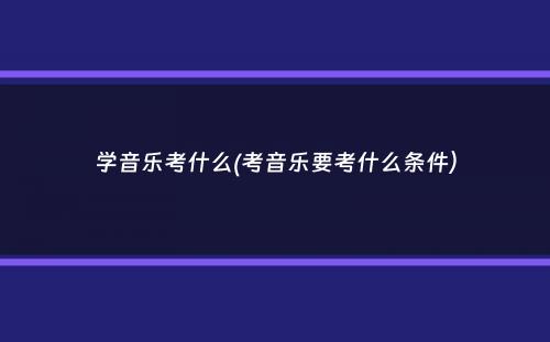 学音乐考什么(考音乐要考什么条件）