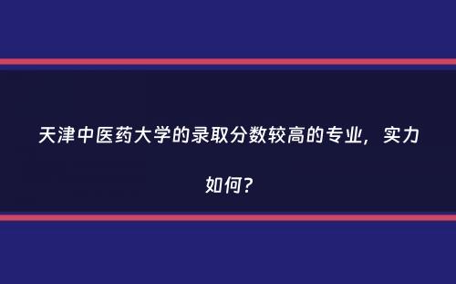 天津中医药大学的录取分数较高的专业，实力如何？