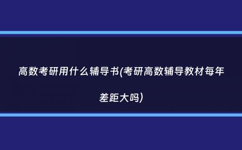 高数考研用什么辅导书(考研高数辅导教材每年差距大吗）