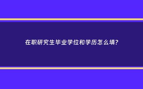 在职研究生毕业学位和学历怎么填？