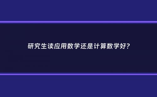 研究生读应用数学还是计算数学好？