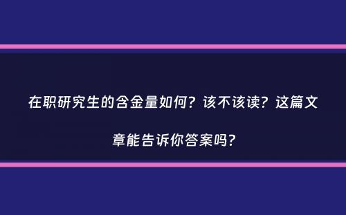 在职研究生的含金量如何？该不该读？这篇文章能告诉你答案吗？