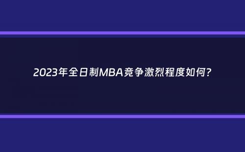 2023年全日制MBA竞争激烈程度如何？