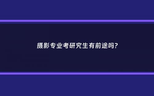 摄影专业考研究生有前途吗？