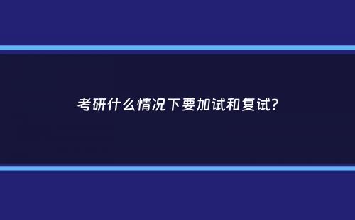 考研什么情况下要加试和复试？