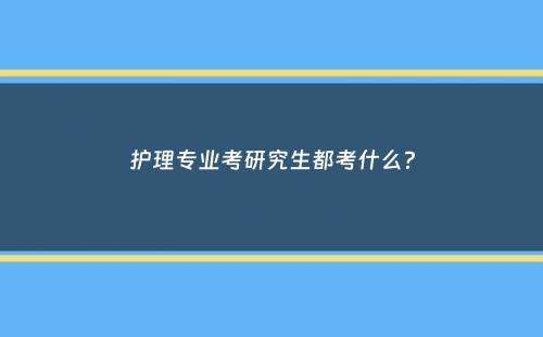 护理专业考研究生都考什么？