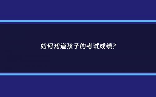 如何知道孩子的考试成绩？