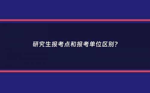 研究生报考点和报考单位区别？