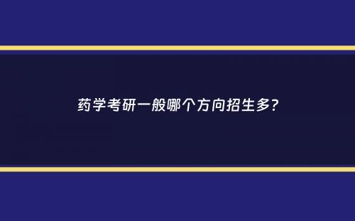 药学考研一般哪个方向招生多？