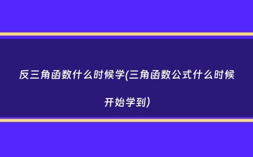 反三角函数什么时候学(三角函数公式什么时候开始学到）