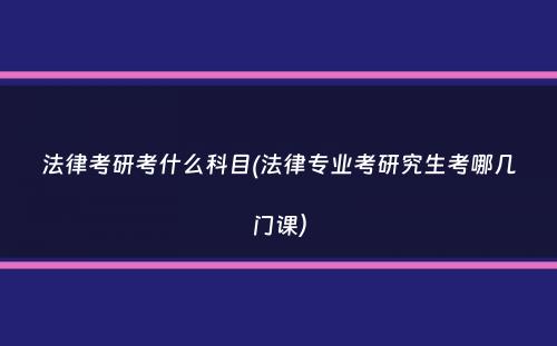 法律考研考什么科目(法律专业考研究生考哪几门课）