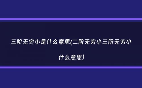 三阶无穷小是什么意思(二阶无穷小三阶无穷小什么意思）