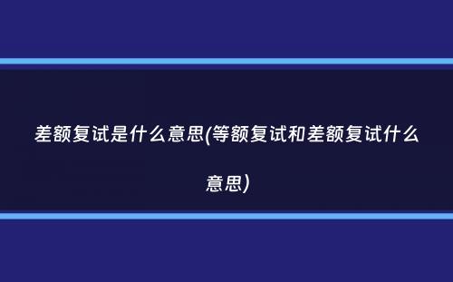 差额复试是什么意思(等额复试和差额复试什么意思）