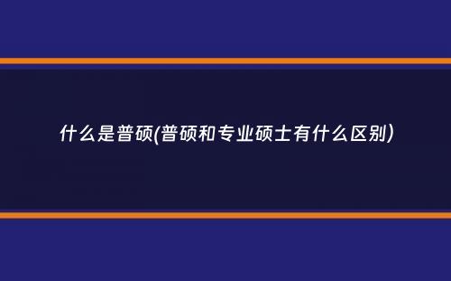 什么是普硕(普硕和专业硕士有什么区别）