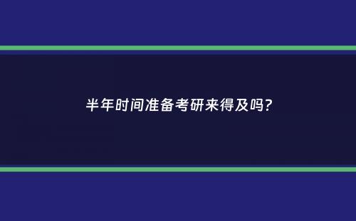 半年时间准备考研来得及吗？