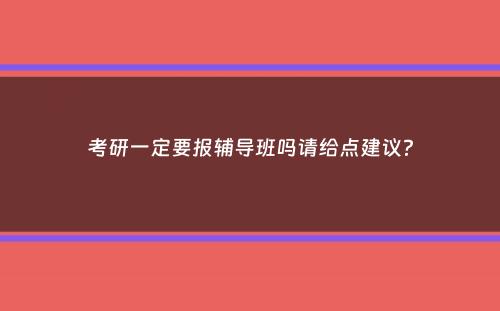 考研一定要报辅导班吗请给点建议？