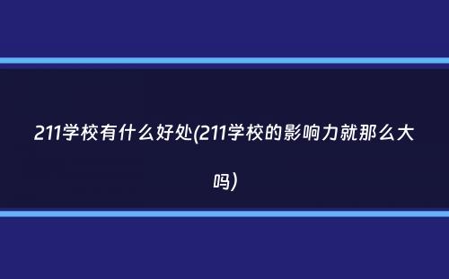 211学校有什么好处(211学校的影响力就那么大吗）