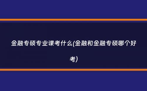 金融专硕专业课考什么(金融和金融专硕哪个好考）