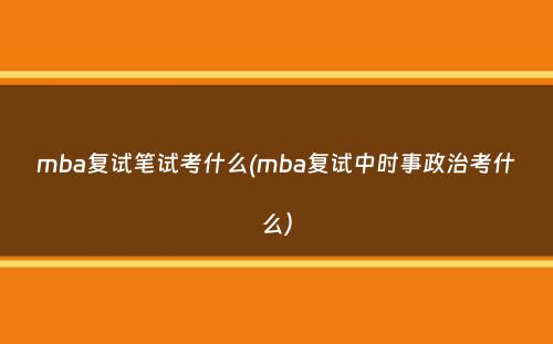 mba复试笔试考什么(mba复试中时事政治考什么）