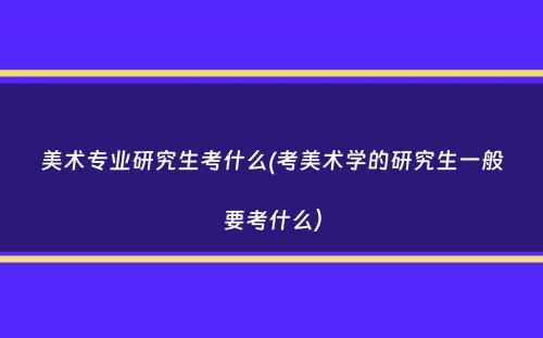 美术专业研究生考什么(考美术学的研究生一般要考什么）