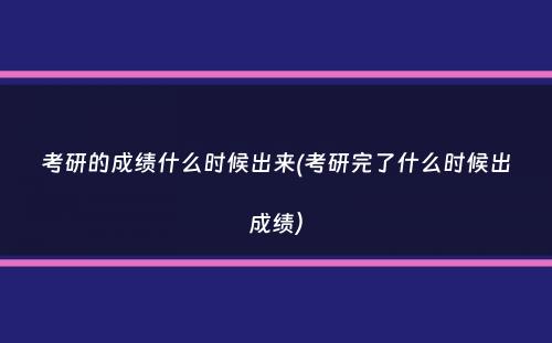 考研的成绩什么时候出来(考研完了什么时候出成绩）