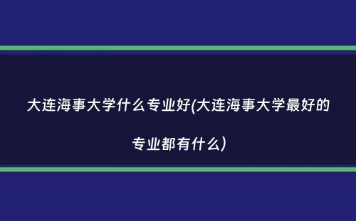 大连海事大学什么专业好(大连海事大学最好的专业都有什么）