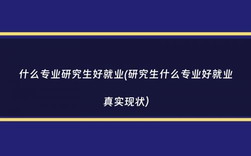 什么专业研究生好就业(研究生什么专业好就业真实现状）