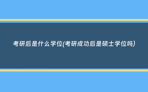 考研后是什么学位(考研成功后是硕士学位吗）