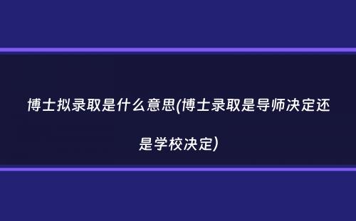 博士拟录取是什么意思(博士录取是导师决定还是学校决定）