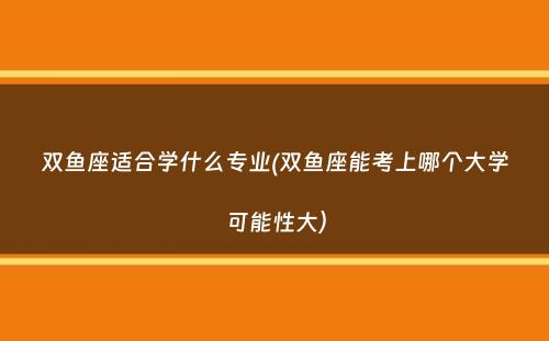 双鱼座适合学什么专业(双鱼座能考上哪个大学可能性大）