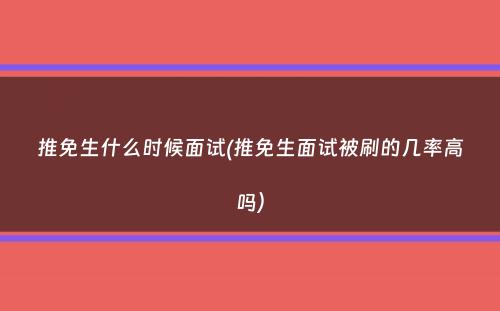 推免生什么时候面试(推免生面试被刷的几率高吗）