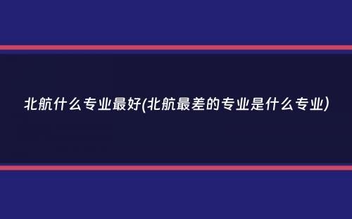 北航什么专业最好(北航最差的专业是什么专业）