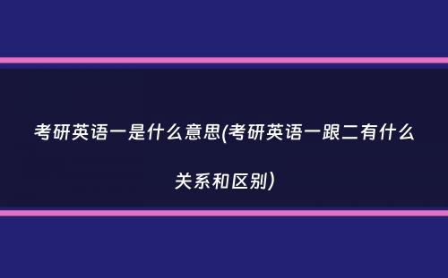 考研英语一是什么意思(考研英语一跟二有什么关系和区别）