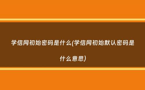 学信网初始密码是什么(学信网初始默认密码是什么意思）