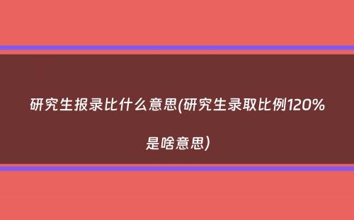 研究生报录比什么意思(研究生录取比例120%是啥意思）