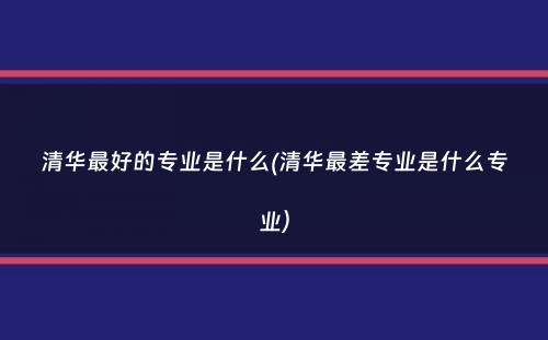 清华最好的专业是什么(清华最差专业是什么专业）